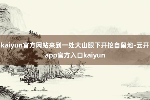 kaiyun官方网站来到一处大山眼下开挖自留地-云开app官方入口kaiyun