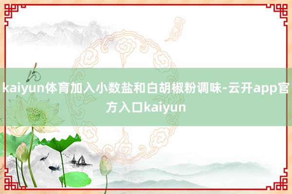 kaiyun体育加入小数盐和白胡椒粉调味-云开app官方入口kaiyun